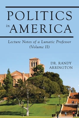 Politics in America: Lecture Notes of a Lunatic Professor (Volume II) by Arrington, Randy