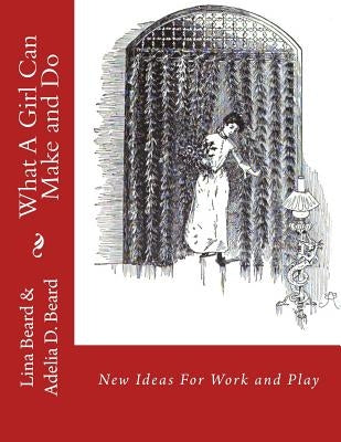 What A Girl Can Make and Do: New Ideas For Work and Play by Beard, Adelia D.