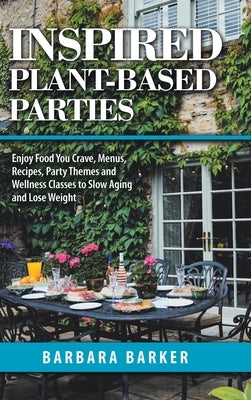 Inspired Plant-Based Parties: Enjoy Food You Crave, Menus, Recipes, Party Themes and Wellness Classes to Slow Aging and Lose Weight by Barker, Barbara