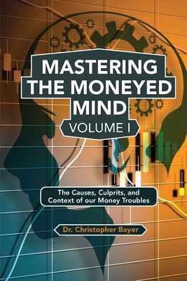Mastering the Moneyed Mind, Volume I: The Causes, Culprits, and Context of our Money Troubles by Bayer, Christopher