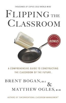 Flipping the Classroom: A Comprehensive Guide to Constructing the Classroom of the Future by Bogan, Brent