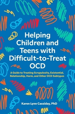 Helping Children and Teens with Difficult-To-Treat Ocd: A Guide to Treating Scrupulosity, Existential, Relationship, Harm, and Other Ocd Subtypes by Cassiday, Karen Lynn