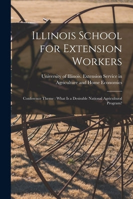 Illinois School for Extension Workers: Conference Theme: What is a Desirable National Agricultural Program? by University of Illinois (Urbana-Champa