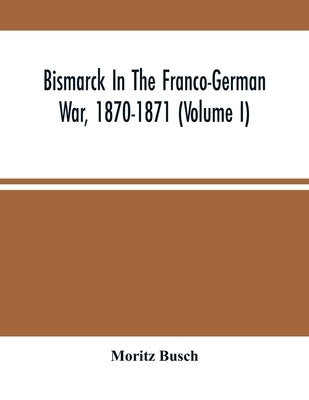 Bismarck In The Franco-German War, 1870-1871 (Volume I) by Busch, Moritz