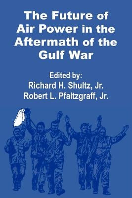 The Future of Air Power in the Aftermath of the Gulf War by Shultz, Richard H.