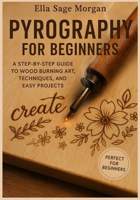 Pyrography for Beginners: A Step-by-Step Guide to Wood Burning Art, Techniques, and Easy Projects by Morgan, Ella Sage
