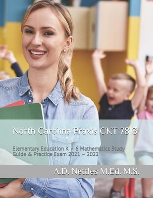 North Carolina Praxis CKT 7813: Elementary Education K - 6 Mathematics Study Guide & Practice Exam 2021 - 2022 by Nettles M. Ed M. S., A. D.