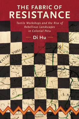 The Fabric of Resistance: Textile Workshops and the Rise of Rebellious Landscapes in Colonial Peru by Hu, Di
