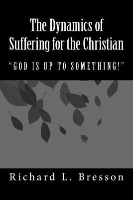 The Dynamics of Suffering for the Christian: God Is Up to Something! by Bresson, Richard L.