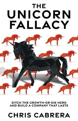The Unicorn Fallacy: Ditch the Growth-or-Die Herd and Build a Company That Lasts by Cabrera, Chris