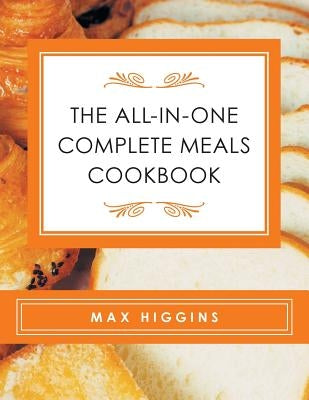 The All-in-One Complete Meals Cookbook by Higgins, Max