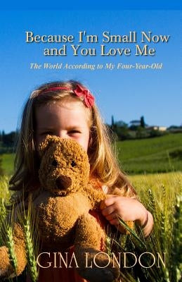 Because I'm Small Now And You Love Me: The World According To My Four-Year-Old by Engdahl, Sarah