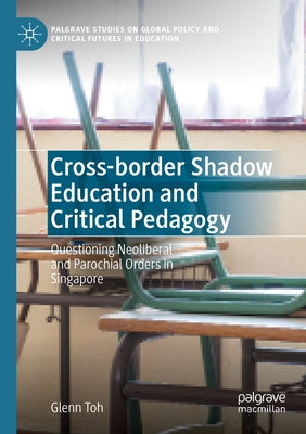 Cross-Border Shadow Education and Critical Pedagogy: Questioning Neoliberal and Parochial Orders in Singapore by Toh, Glenn