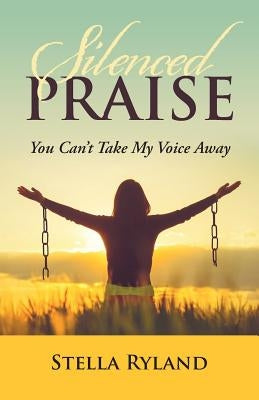 Silenced Praise: You Can'T Take My Voice Away by Ryland, Stella