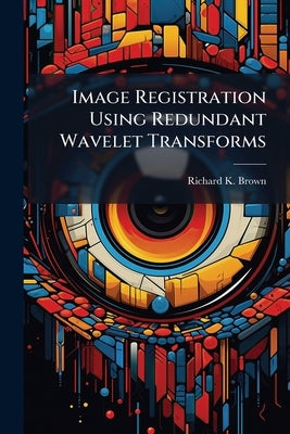 Image Registration Using Redundant Wavelet Transforms by Brown, Richard K.