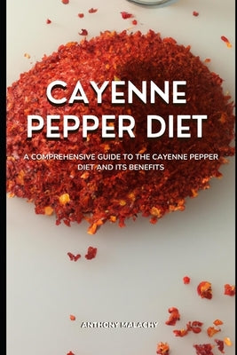 Cayenne Pepper Diet: A Comprehensive Guide to the Cayenne Pepper Diet and its Benefits by Malachy, Anthony