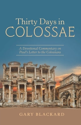Thirty Days in Colossae: A Devotional Commentary on Paul's Letter to the Colossians by Blackard, Gary