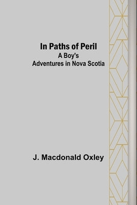 In Paths of Peril; A Boy's Adventures in Nova Scotia by MacDonald Oxley, J.