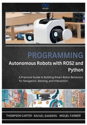 Programming Autonomous Robots with ROS2 and Python: A Practical Guide to Building Smart Robot Behaviors for Navigation, Sensing, and Interaction by Sanders, Rafael