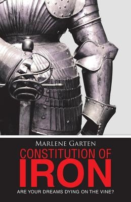 Constitution of Iron: Are Your Dreams Dying on the Vine? by Garten, Marlene