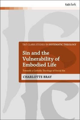 Sin and the Vulnerability of Embodied Life: Towards a Catholic Theology of Social Sin by Bray, Charlotte