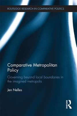 Comparative Metropolitan Policy: Governing Beyond Local Boundaries in the Imagined Metropolis by Nelles, Jen