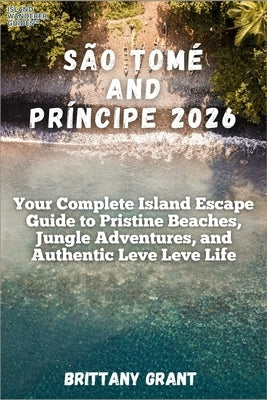 São Tomé and Príncipe 2026: Your Complete Island Escape Guide to Pristine Beaches, Jungle Adventures, and Authentic Leve Leve Life by Grant, Brittany