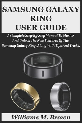Samsung Galaxy Ring User Guide: A Complete Step-By-Step Manual To Master And Unlock The New Features Of The Samsung Galaxy Ring, Along With Tips And T by M. Brown, Williams