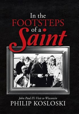 In the Footsteps of a Saint: John Paul II's Visit to Wisconsin by Kosloski, Philip