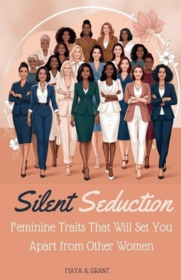 Silent Seduction: Feminine Traits That Will Set You Apart from Other Women by Grant, Maya A.