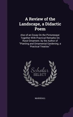 A Review of the Landscape, a Didactic Poem: Also of an Essay On the Picturesque: Together With Practical Remarks On Rural Ornament. by the Author of " by Marshall