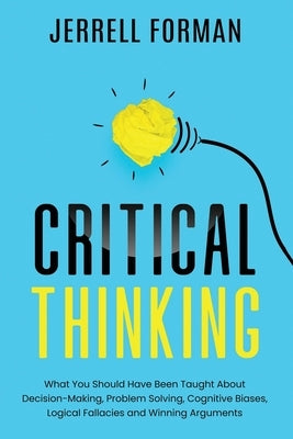 Critical Thinking: What You Should Have Been Taught About Decision-Making, Problem Solving, Cognitive Biases, Logical Fallacies and Winni by Forman, Jerrell