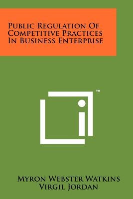 Public Regulation of Competitive Practices in Business Enterprise by Watkins, Myron Webster
