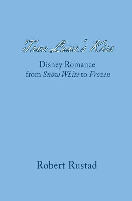 True Love's Kiss: Disney Romance from Snow White to Frozen by Rustad, Robert