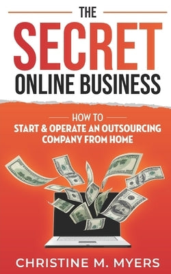 The Secret Online Business: How to Start & Operate an Outsourcing Company from Home by Myers, Christine M.
