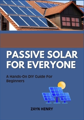 Passive Solar for Everyone: A Hands-On DIY Guide For Beginners by Henry, Zayn
