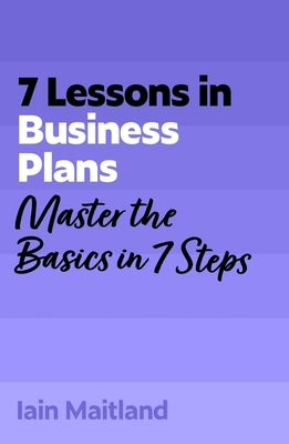 7 Lessons in Business Plans: Master Business Planning Basics in 7 Steps by Maitland, Iain