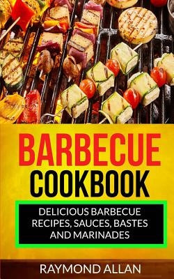 Barbecue Cookbook: Delicious Barbecue Recipes, Sauces, Bastes And Marinades by Allan, Raymond