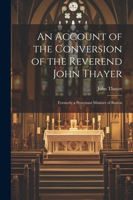 An Account of the Conversion of the Reverend John Thayer: Formerly a Protestant Minister of Boston by Thayer, John
