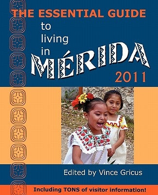 The Essential Guide to Living in Merida 2011: Including Tons of Visitor Information by Gricus, Vincent