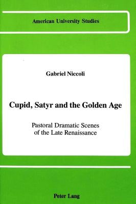 Cupid, Satyr and the Golden Age: Pastoral Dramatic Scenes in the Late Renaissance by Niccoli, Gabriele