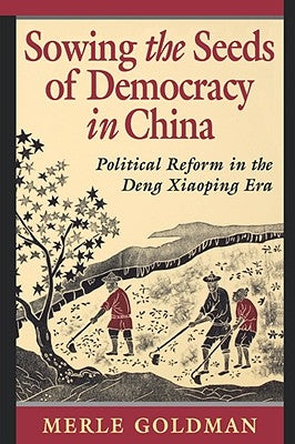 Sowing the Seeds of Democracy in China: Political Reform in the Deng Xiaoping Era by Goldman, Merle