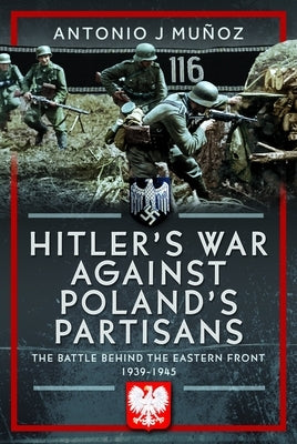Hitler's War Against Poland's Partisans: The Battle Behind the Eastern Front, 1939-1945 by Muñoz, Antonio J.