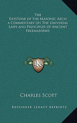 The Keystone of the Masonic Arch a Commentary on the Universal Laws and Principles of Ancient Freemasonry by Scott, Charles