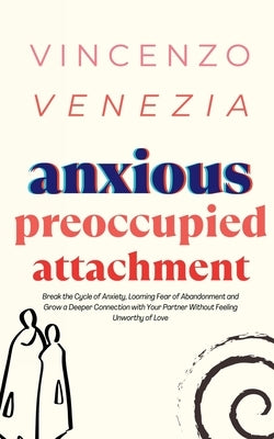 Anxious Preoccupied Attachment: Break the Cycle of Anxiety, Jealousy, Looming Fear, Abandonment of Nurture, Lack of Trust and Connection with Your Par by Venezia, Vincenzo