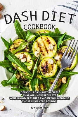 DASH Diet Cookbook: Delicious DASH Diet Recipes that Will Help Regulate your Blood Pressure Aid In You Shedding Those Unwanted Pounds by Kelly, Thomas