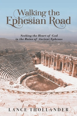 Walking the Ephesian Road: Seeking the Heart of God in the Ruins of Ancient Ephesus by Thollander, Lance