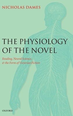 The Physiology of the Novel: Reading, Neural Science, and the Form of Victorian Fiction by Dames, Nicholas