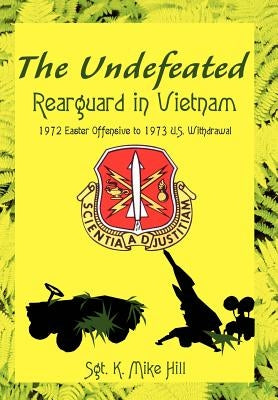 The Undefeated: Rearguard in Vietnam by Hill, Sgt K. Mike