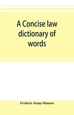 A concise law dictionary of words, phrases, and maxims: with an explanatory list of abbreviations used in law books by Jesup Stimson, Frederic